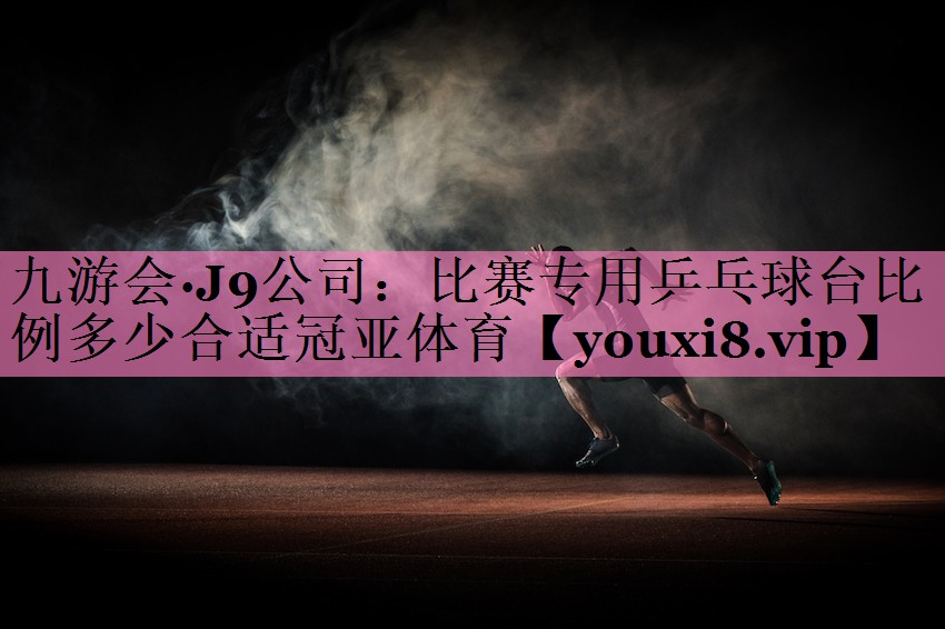 九游会·J9公司：比赛专用乒乓球台比例多少合适冠亚体育