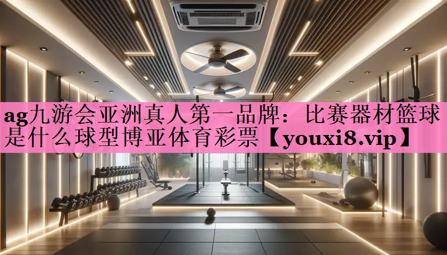 ag九游会亚洲真人第一品牌：比赛器材篮球是什么球型博亚体育彩票