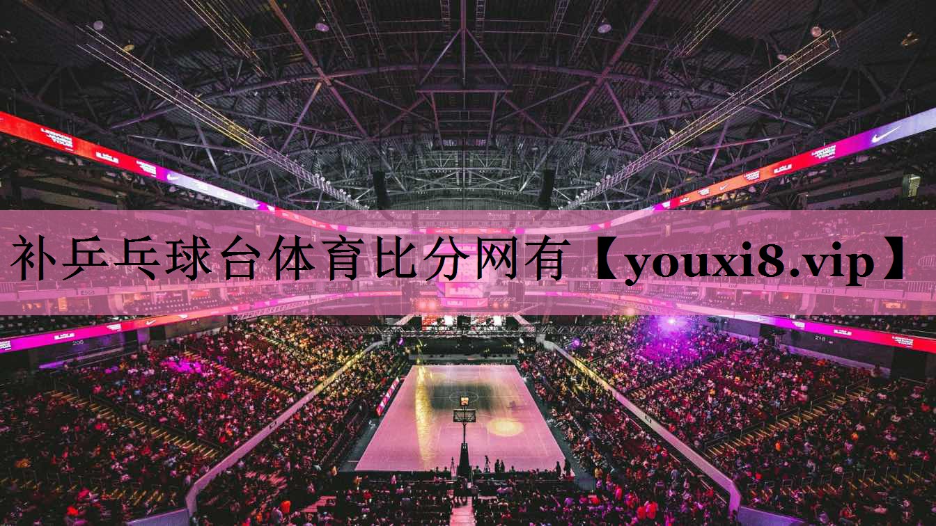补乒乓球台体育比分网有
