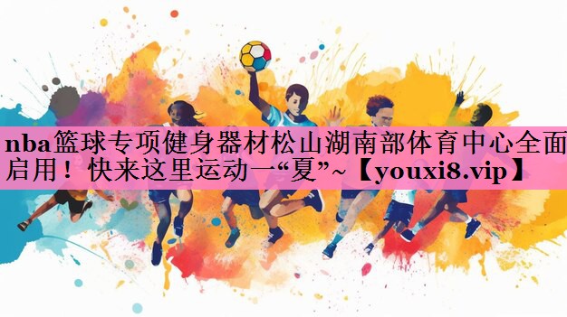 nba篮球专项健身器材松山湖南部体育中心全面启用！快来这里运动一“夏”~