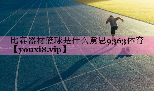比赛器材篮球是什么意思9363体育