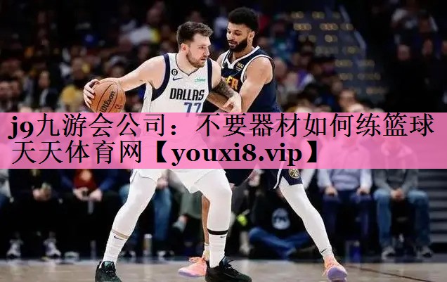 j9九游会公司：不要器材如何练篮球天天体育网