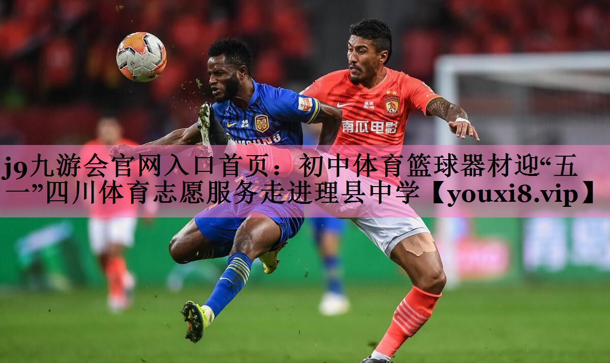 j9九游会官网入口首页:初中体育篮球器材迎“五一”四川体育志愿服务走进理县中学