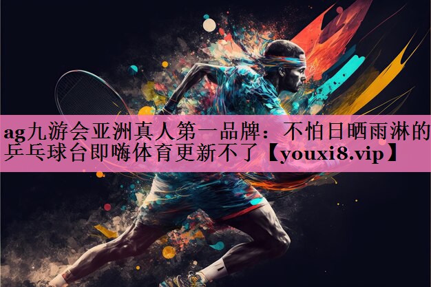 ag九游会亚洲真人第一品牌:不怕日晒雨淋的乒乓球台即嗨体育更新不了