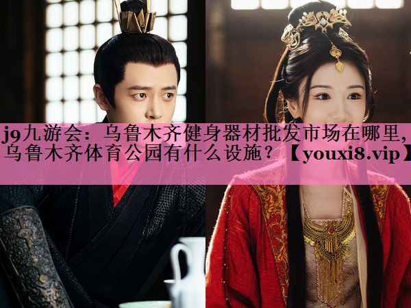 j9九游会:乌鲁木齐健身器材批发市场在哪里,乌鲁木齐体育公园有什么设施?