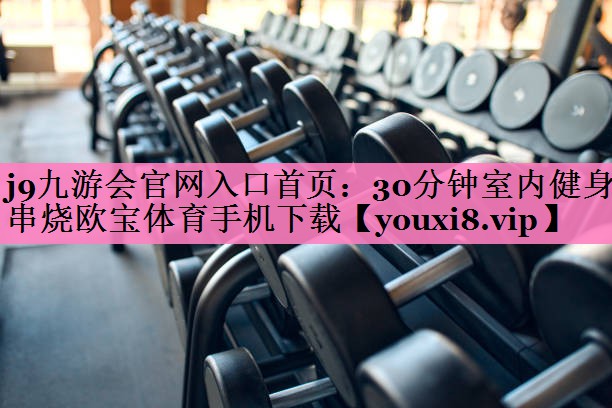 j9九游会官网入口首页:30分钟室内健身串烧欧宝体育手机下载