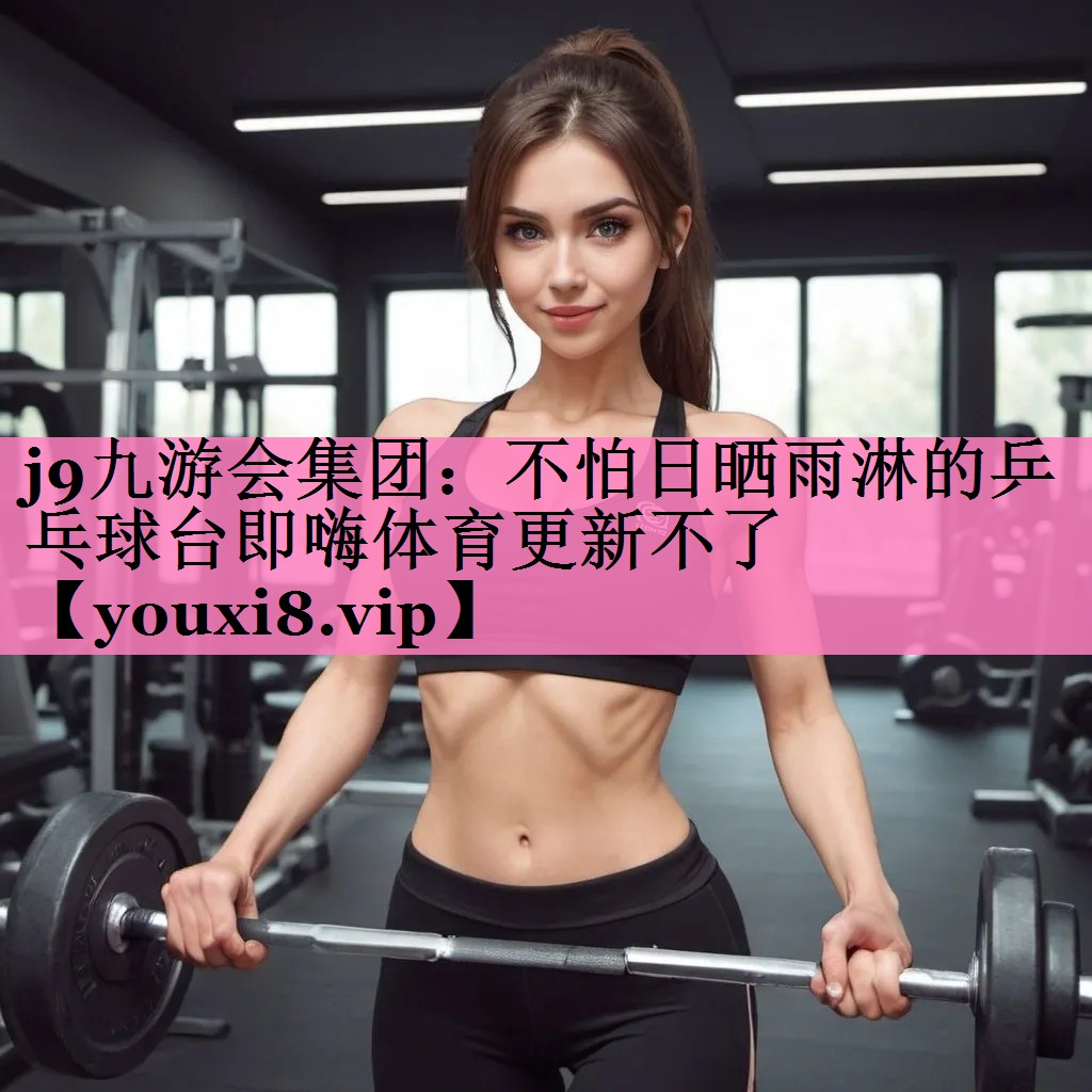 j9九游会集团:不怕日晒雨淋的乒乓球台即嗨体育更新不了