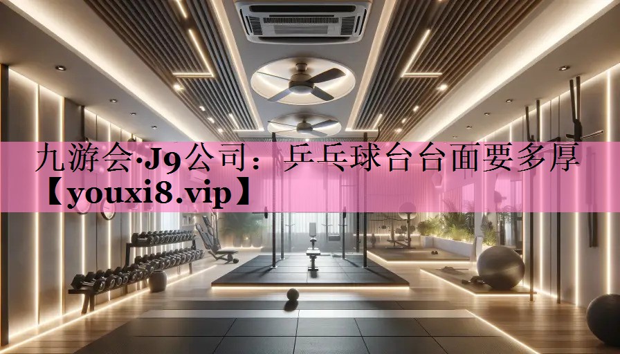 九游会·J9公司：乒乓球台台面要多厚