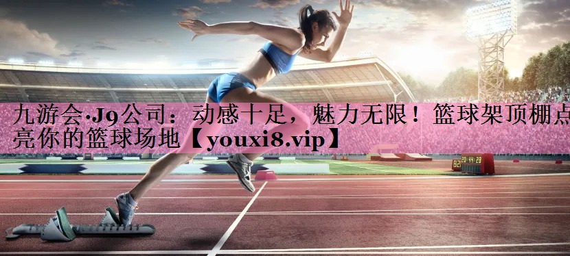 <strong>九游会·J9公司：动感十足，魅力无限！篮球架顶棚点亮你的篮球场地</strong>