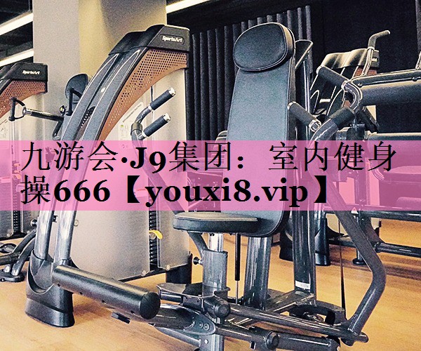 <strong>九游会·J9集团：室内健身操666</strong>