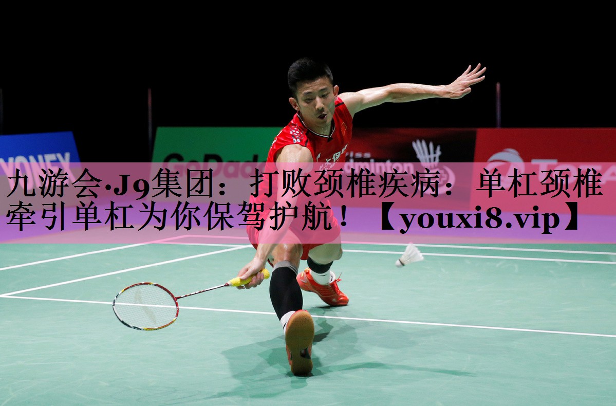 九游会·J9集团：打败颈椎疾病：单杠颈椎牵引单杠为你保驾护航！