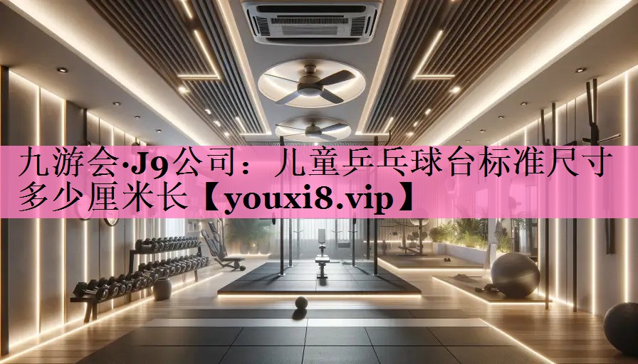 九游会·J9公司：儿童乒乓球台标准尺寸多少厘米长