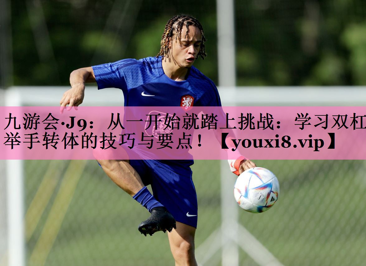 <strong>九游会·J9：从一开始就踏上挑战：学习双杠举手转体的技巧与要点！</strong>