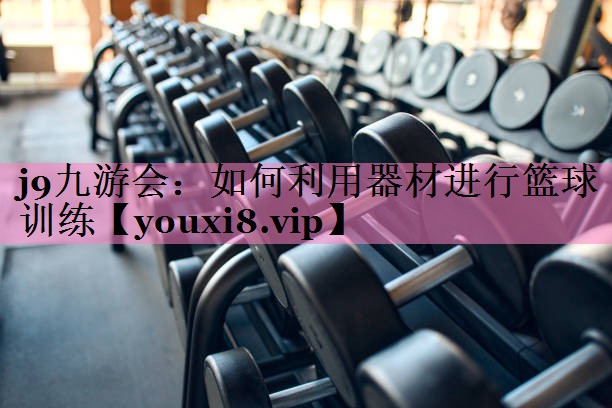 <strong>j9九游会：如何利用器材进行篮球训练</strong>
