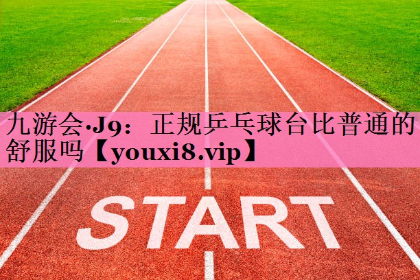 <strong>九游会·J9：正规乒乓球台比普通的舒服吗</strong>