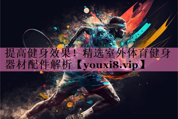 提高健身效果！精选室外体育健身器材配件解析