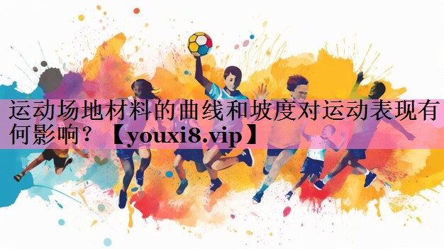 运动场地材料的曲线和坡度对运动表现有何影响？