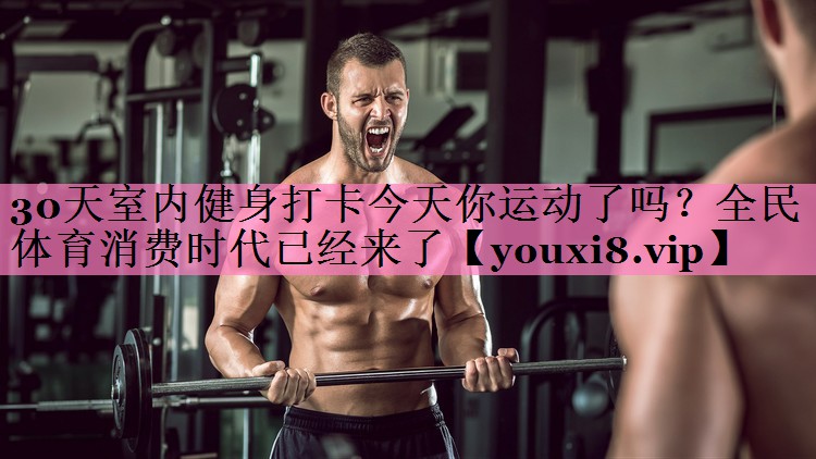 30天室内健身打卡今天你运动了吗？全民体育消费时代已经来了