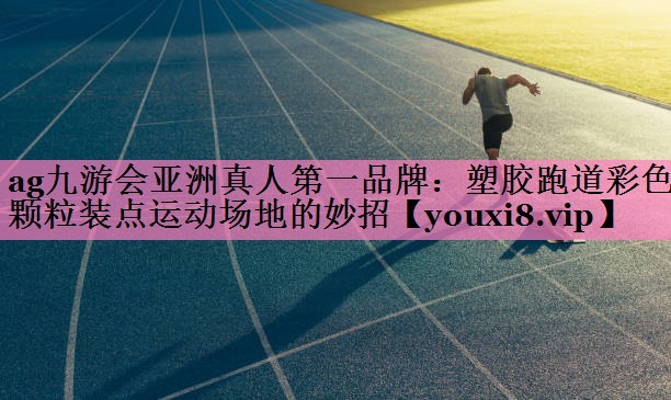 塑胶跑道彩色颗粒装点运动场地的妙招