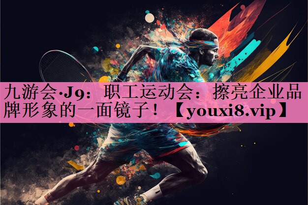 职工运动会：擦亮企业品牌形象的一面镜子！