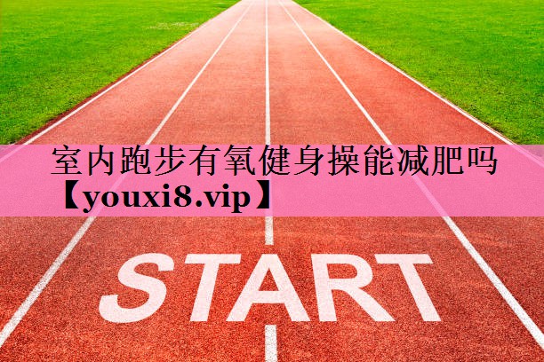 室内跑步有氧健身操能减肥吗