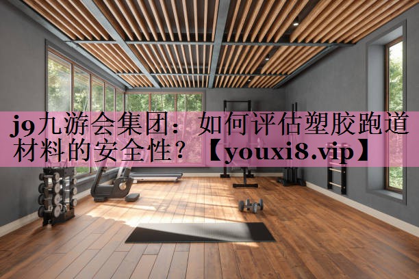 如何评估塑胶跑道材料的安全性？
