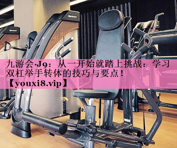 从一开始就踏上挑战：学习双杠举手转体的技巧与要点！