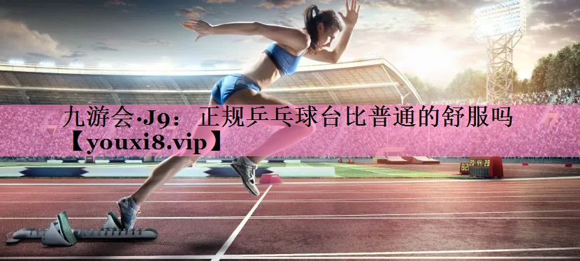 正规乒乓球台比普通的舒服吗