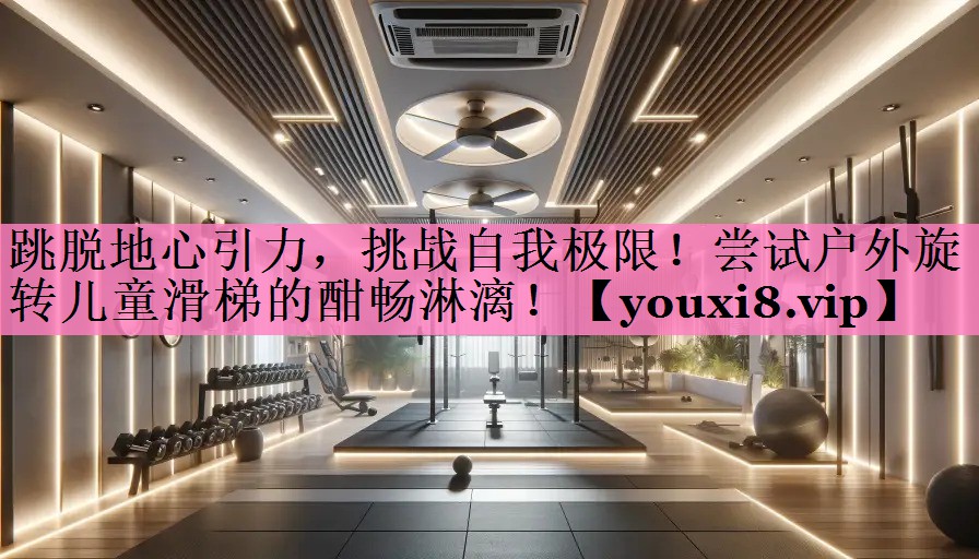 跳脱地心引力，挑战自我极限！尝试户外旋转儿童滑梯的酣畅淋漓！